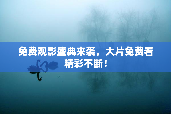 免费观影盛典来袭，大片免费看精彩不断！