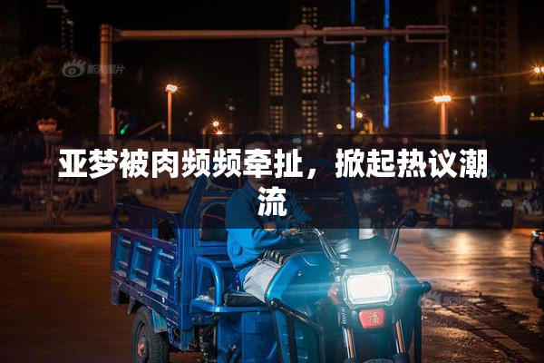 亚梦被肉频频牵扯，掀起热议潮流