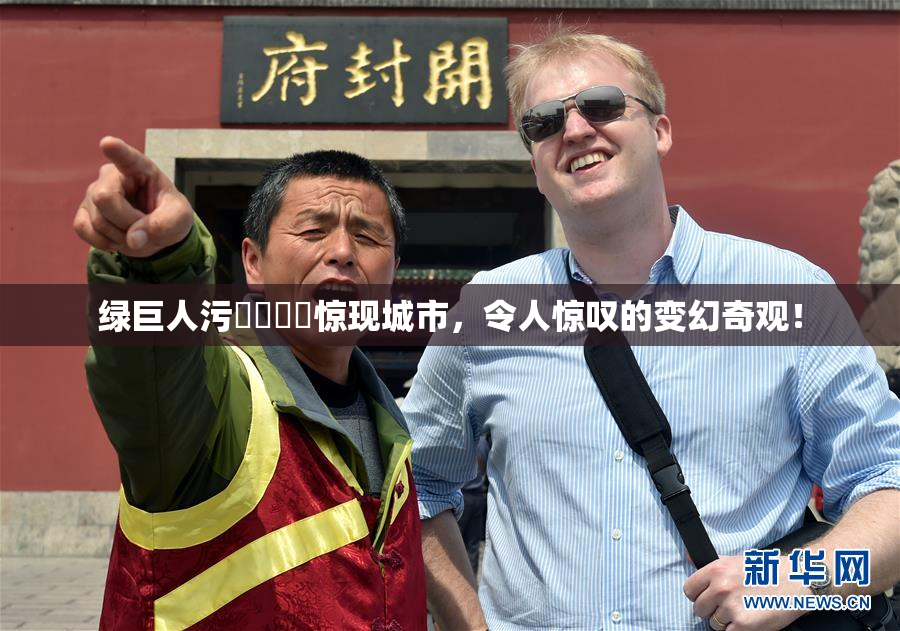 绿巨人污❌‌❌‌惊现城市，令人惊叹的变幻奇观！