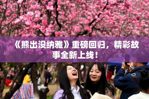 《熊出没纳雅》重磅回归，精彩故事全新上线！