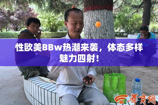 性欧美BBw热潮来袭，体态多样魅力四射！