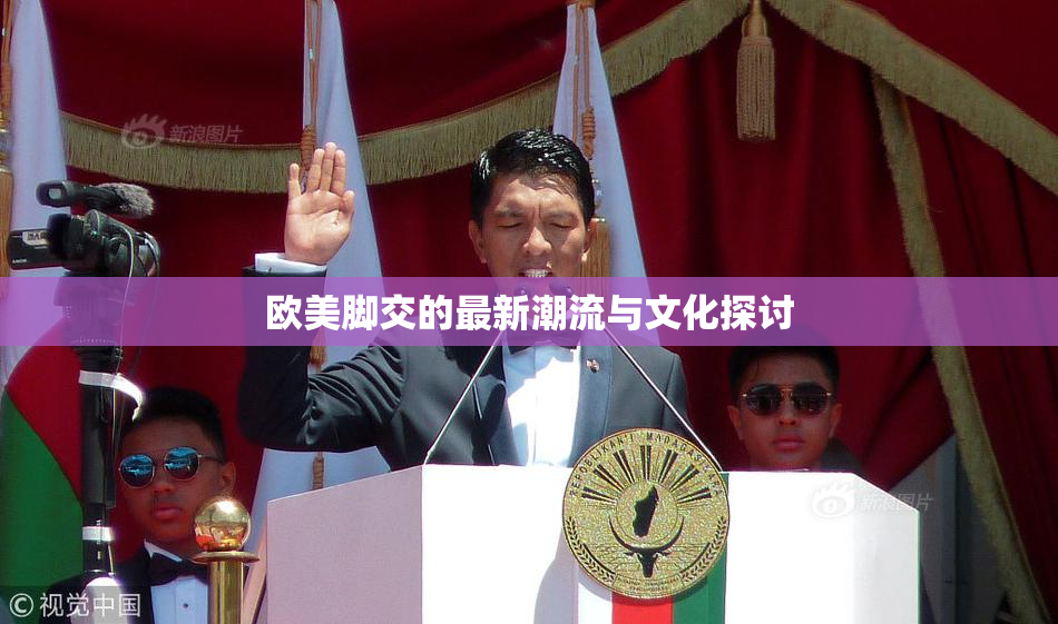 欧美脚交的最新潮流与文化探讨
