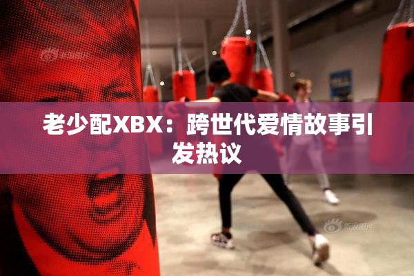 老少配XBX：跨世代爱情故事引发热议