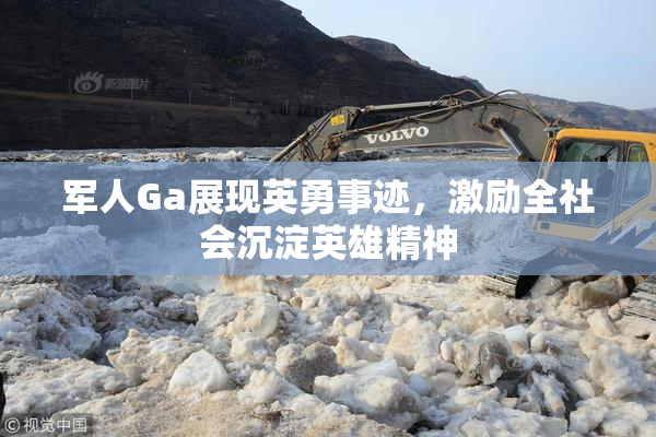 军人Ga展现英勇事迹，激励全社会沉淀英雄精神