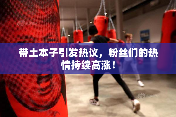 带土本子引发热议，粉丝们的热情持续高涨！
