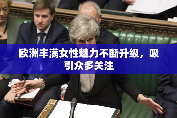 欧洲丰满女性魅力不断升级，吸引众多关注