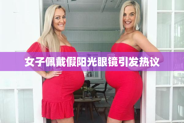 女子佩戴假阳光眼镜引发热议