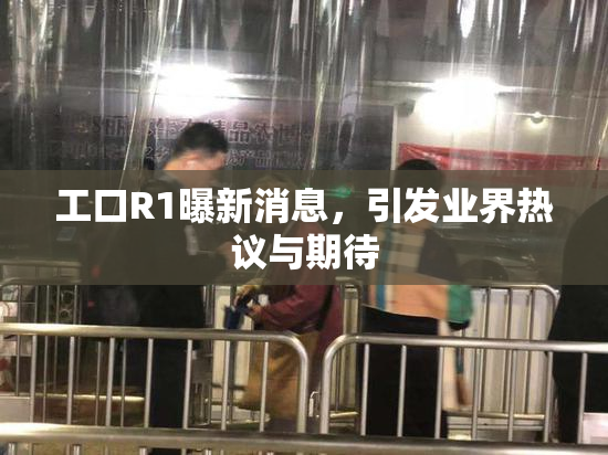 工口R1曝新消息，引发业界热议与期待