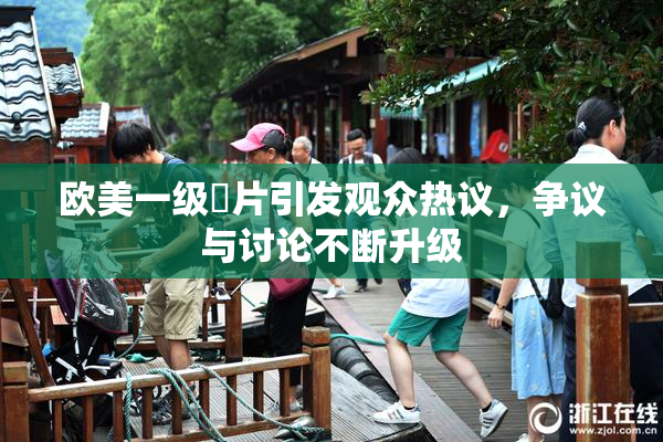 欧美一级婬片引发观众热议，争议与讨论不断升级