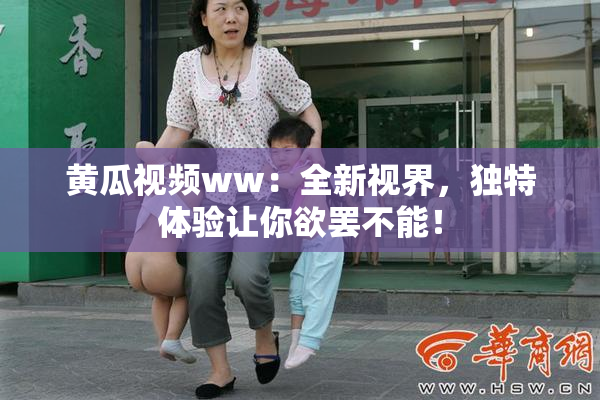 黄瓜视频ww：全新视界，独特体验让你欲罢不能！