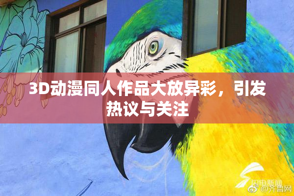 3D动漫同人作品大放异彩，引发热议与关注