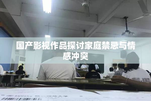 国产影视作品探讨家庭禁忌与情感冲突