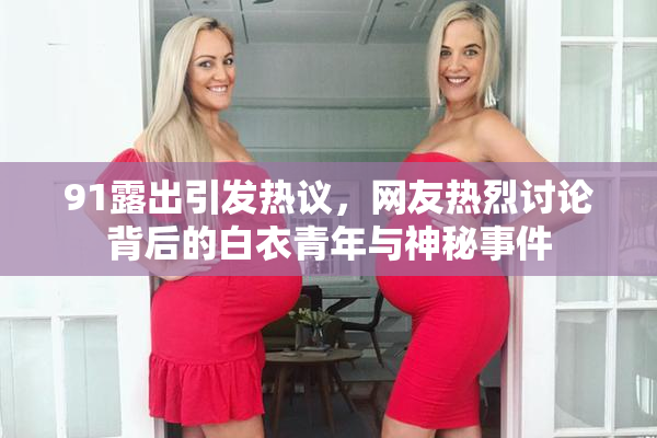 91露出引发热议，网友热烈讨论背后的白衣青年与神秘事件