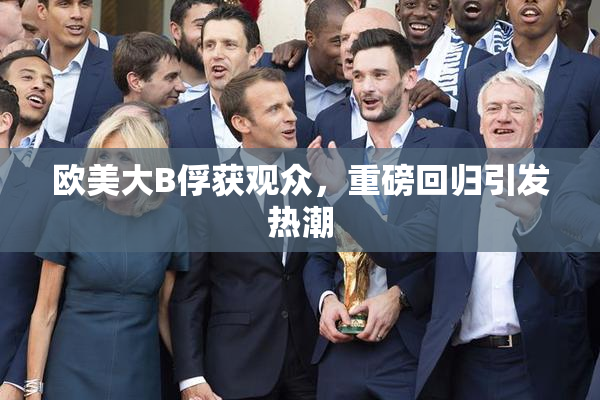 欧美大B俘获观众，重磅回归引发热潮