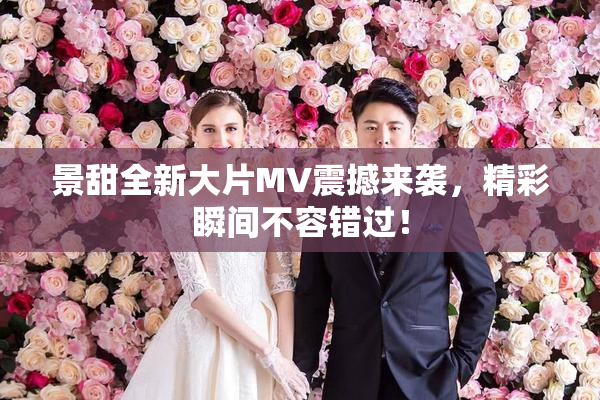 景甜全新大片MV震撼来袭，精彩瞬间不容错过！