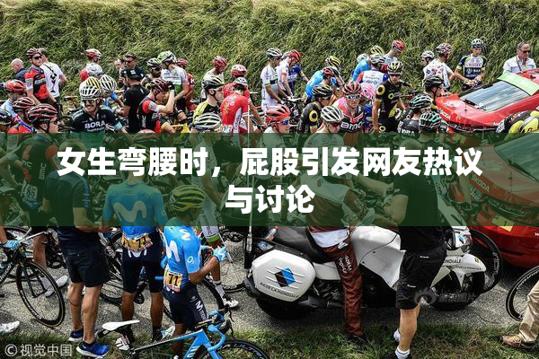 女生弯腰时，屁股引发网友热议与讨论