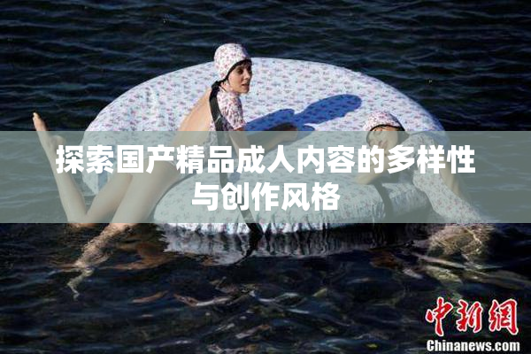 探索国产精品成人内容的多样性与创作风格