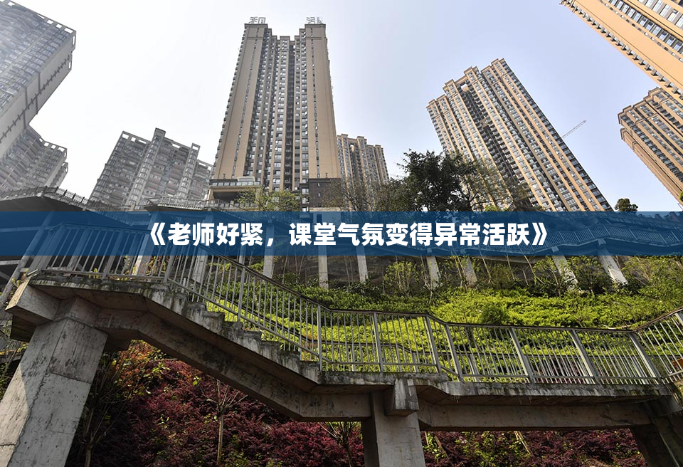 《老师好紧，课堂气氛变得异常活跃》