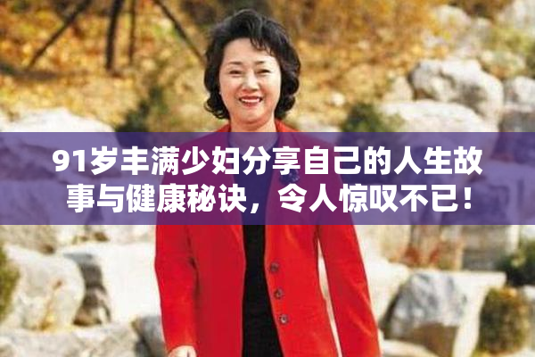 91岁丰满少妇分享自己的人生故事与健康秘诀，令人惊叹不已！