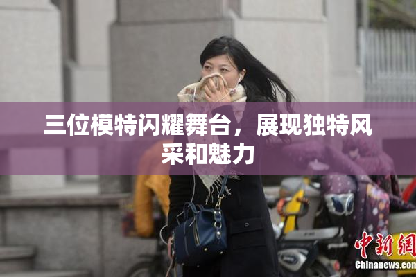 三位模特闪耀舞台，展现独特风采和魅力
