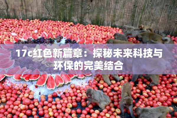 17c红色新篇章：探秘未来科技与环保的完美结合