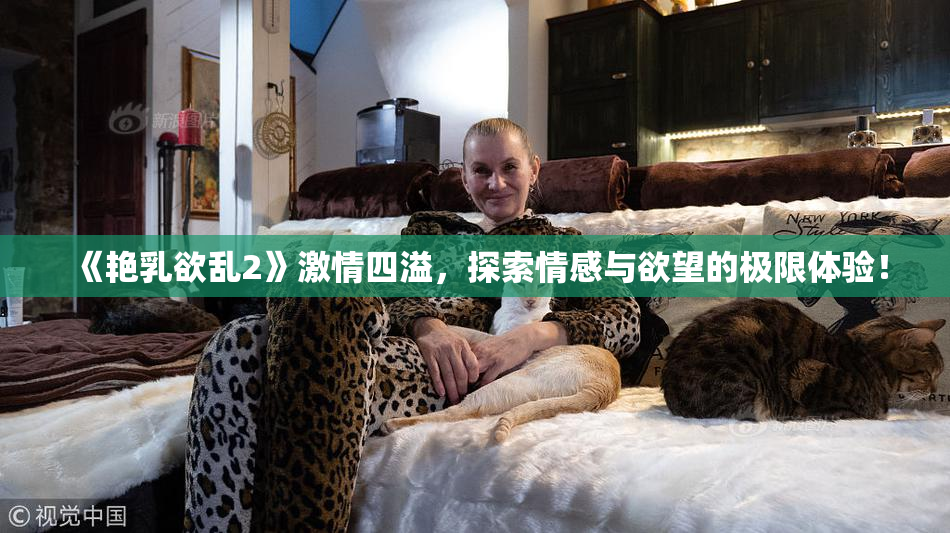 《艳乳欲乱2》激情四溢，探索情感与欲望的极限体验！