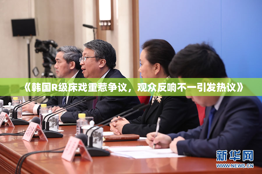 《韩国R级床戏重惹争议，观众反响不一引发热议》