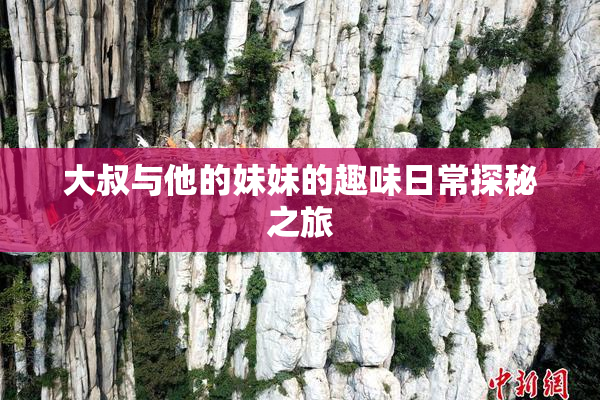 大叔与他的妹妹的趣味日常探秘之旅