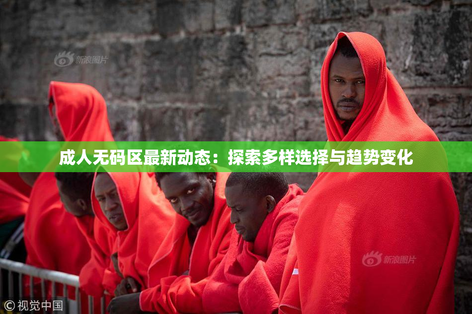 成人无码区最新动态：探索多样选择与趋势变化