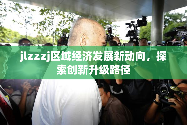 jlzzzj区域经济发展新动向，探索创新升级路径