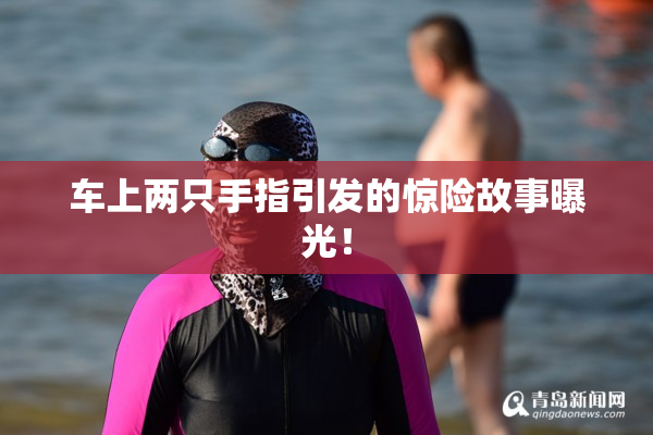 车上两只手指引发的惊险故事曝光！