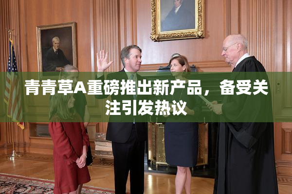 青青草A重磅推出新产品，备受关注引发热议