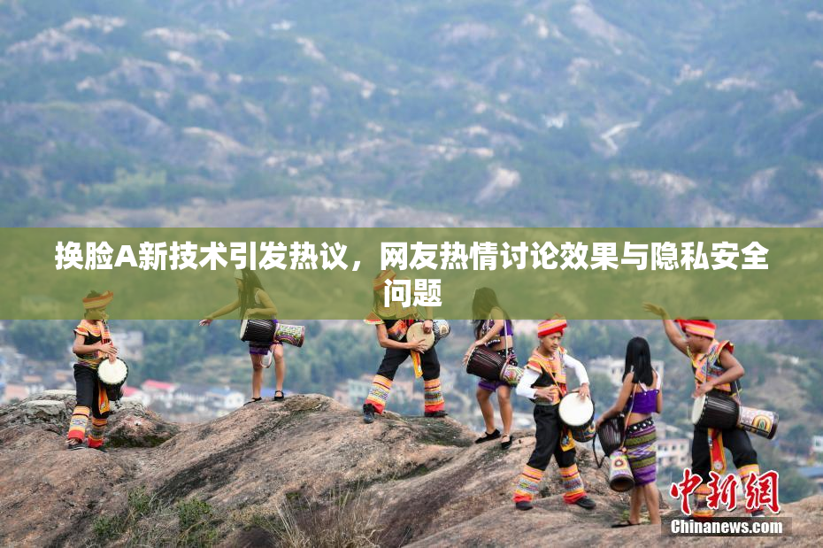换脸A新技术引发热议，网友热情讨论效果与隐私安全问题
