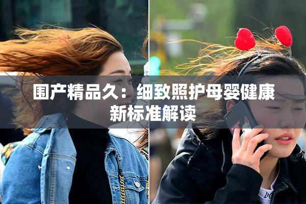 围产精品久：细致照护母婴健康新标准解读