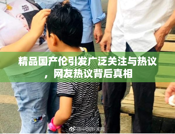 精品国产伦引发广泛关注与热议，网友热议背后真相