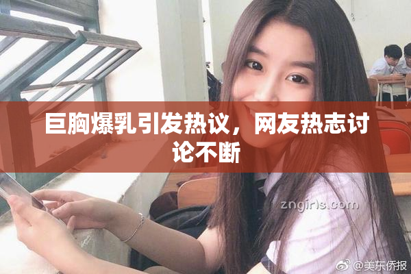 巨胸爆乳引发热议，网友热志讨论不断