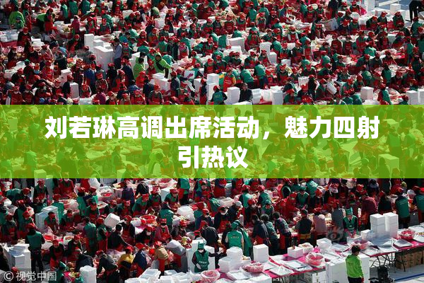刘若琳高调出席活动，魅力四射引热议