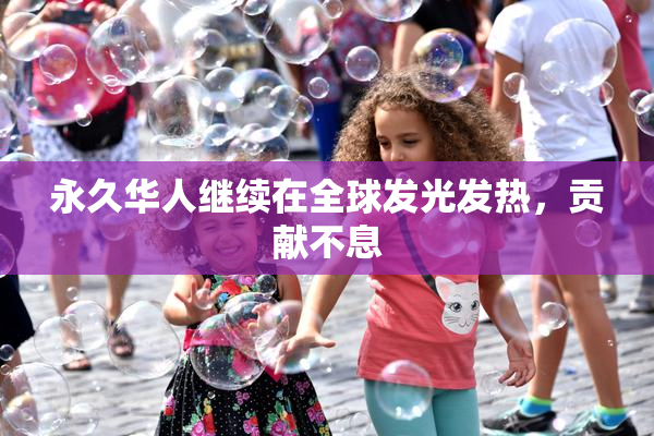 永久华人继续在全球发光发热，贡献不息
