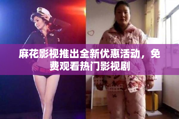 麻花影视推出全新优惠活动，免费观看热门影视剧