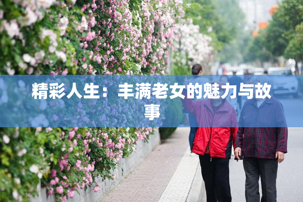 精彩人生：丰满老女的魅力与故事