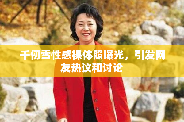 千仞雪性感裸体照曝光，引发网友热议和讨论