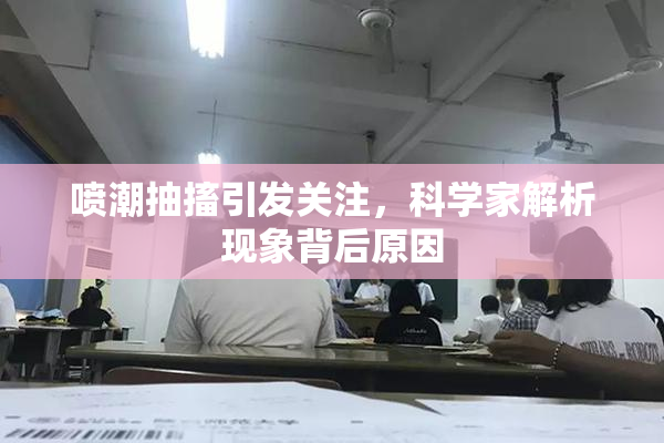 喷潮抽搐引发关注，科学家解析现象背后原因