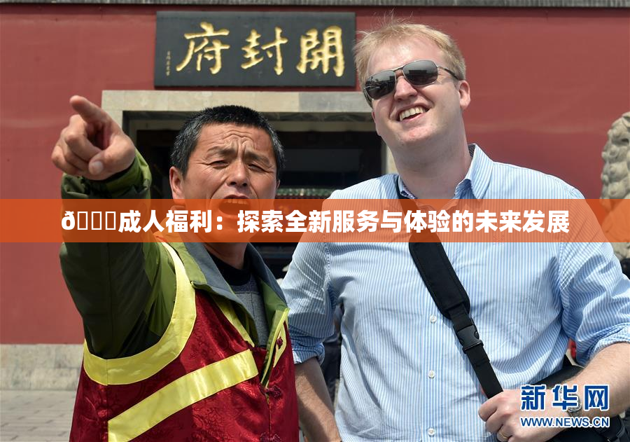 🔞成人福利：探索全新服务与体验的未来发展