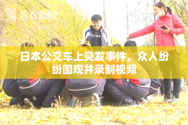 日本公交车上突发事件，众人纷纷围观并录制视频