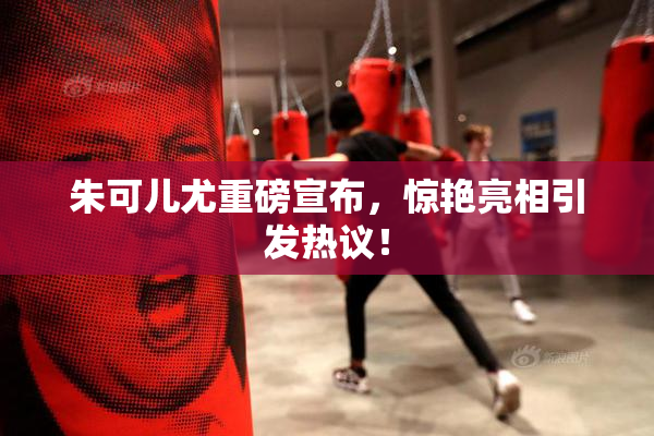 朱可儿尤重磅宣布，惊艳亮相引发热议！