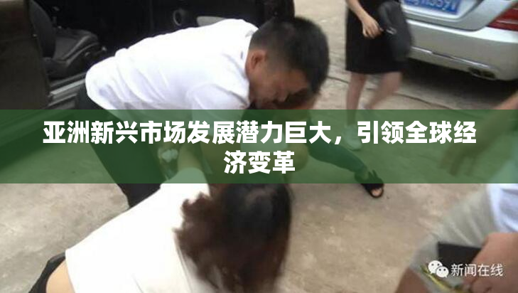 亚洲新兴市场发展潜力巨大，引领全球经济变革