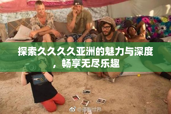 探索久久久久亚洲的魅力与深度，畅享无尽乐趣