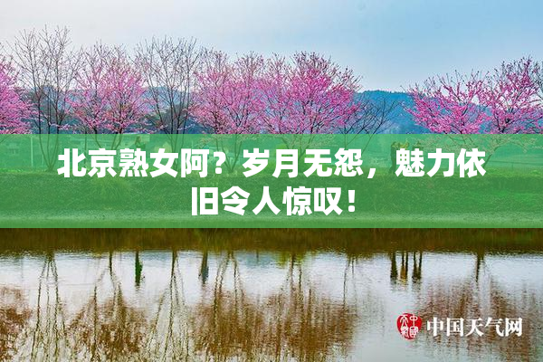北京熟女阿？岁月无怨，魅力依旧令人惊叹！