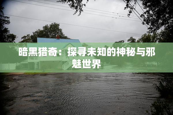 暗黑猎奇：探寻未知的神秘与邪魅世界