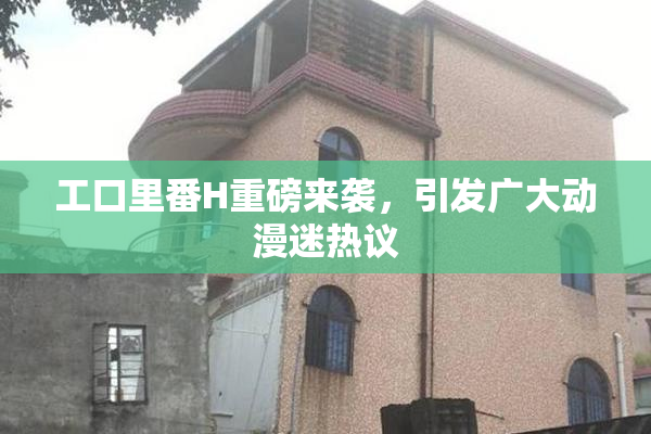工口里番H重磅来袭，引发广大动漫迷热议